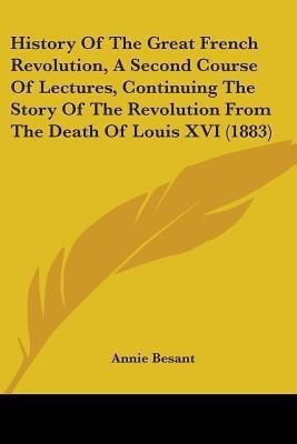 History Of The Great French Revolution, A Second Course Of Lectures, Continuing The Story Of The Revolution From The Death Of Louis XVI (1883)(English, Paperback, Besant Annie)