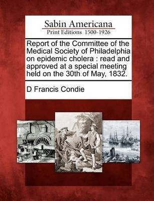 Report of the Committee of the Medical Society of Philadelphia on Epidemic Cholera(English, Paperback, Condie D Francis)