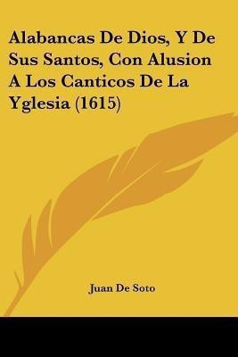 Alabancas De Dios, Y De Sus Santos, Con Alusion A Los Canticos De La Yglesia (1615)(Spanish, Paperback, De Soto Juan)
