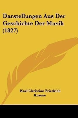 Darstellungen Aus Der Geschichte Der Musik (1827)(German, Paperback, Krause Karl Christian Friedrich)