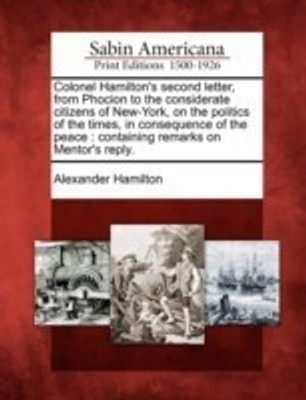 Colonel Hamilton's Second Letter, from Phocion to the Considerate Citizens of New-York, on the Politics of the Times, in Consequence of the Peace(English, Paperback, Hamilton Alexander)