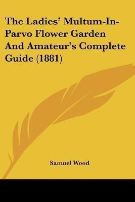 The Ladies' Multum-In-Parvo Flower Garden And Amateur's Complete Guide (1881)(English, Paperback, Wood Samuel)