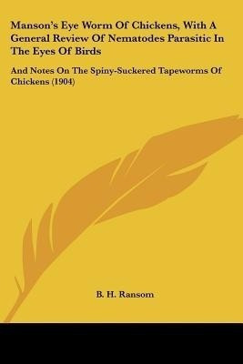 Manson's Eye Worm Of Chickens, With A General Review Of Nematodes Parasitic In The Eyes Of Birds(English, Paperback, Ransom B H)