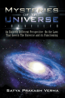 Mysteries of the Universe-Unveiled  - An Entirely Different Perspective - On the Laws that Govern The Universe and its Functioning(English, Hardcover, Verma Satya Prakash)