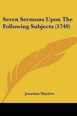 Seven Sermons Upon The Following Subjects (1749)(English, Paperback, Mayhew Jonathan)