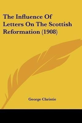 The Influence Of Letters On The Scottish Reformation (1908)(English, Paperback, Christie George)