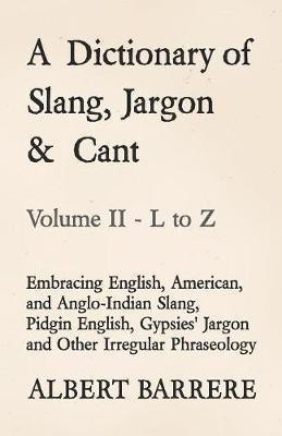 A Dictionary of Slang, Jargon & Cant - Embracing English, American, and Anglo-Indian Slang, Pidgin English, Gypsies' Jargon and Other Irregular Phraseology - Volume II - L to Z(English, Paperback, Barrere Albert)