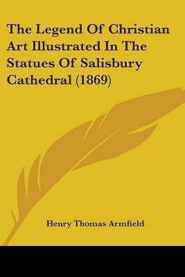 The Legend Of Christian Art Illustrated In The Statues Of Salisbury Cathedral (1869)(English, Paperback, Armfield Henry Thomas)