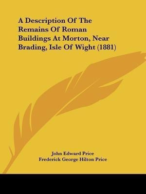 A Description Of The Remains Of Roman Buildings At Morton, Near Brading, Isle Of Wight (1881)(English, Paperback, Price John Edward)