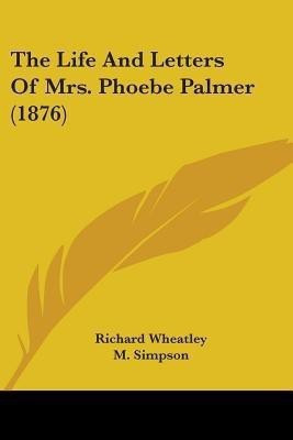 The Life And Letters Of Mrs. Phoebe Palmer (1876)(English, Paperback, Wheatley Richard)