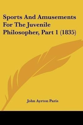 Sports And Amusements For The Juvenile Philosopher, Part 1 (1835)(English, Paperback, Paris John Ayrton)