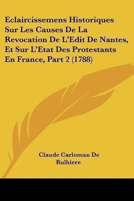 Eclaircissemens Historiques Sur Les Causes De La Revocation De L'Edit De Nantes, Et Sur L'Etat Des Protestants En France, Part 2 (1788)(English, Paperback, De Rulhiere Claude Carloman) Eclaircissemens Historiques Sur Les Causes De La Revocation De L'Edit De Nantes, Et Sur L'Etat Des Protestants En France, Part 2 (1788)(English, Paperback, De Rulhiere Claude Carloman)