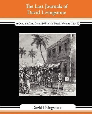 The Last Journals of David Livingstone - In Central Africa, from 1865 to His Death, Volume II (of 2), 1869-1873 Continued by a Narrative of His Last M(English, Paperback, Livingstone David)