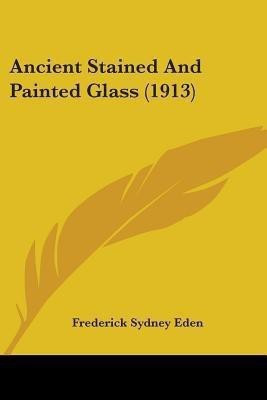 Ancient Stained And Painted Glass (1913)(English, Paperback, Eden Frederick Sydney)