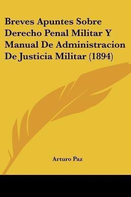 Breves Apuntes Sobre Derecho Penal Militar Y Manual De Administracion De Justicia Militar (1894)(Spanish, Paperback, Paz Arturo)