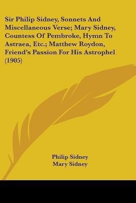 Sir Philip Sidney, Sonnets And Miscellaneous Verse; Mary Sidney, Countess Of Pembroke, Hymn To Astraea, Etc.; Matthew Roydon, Friend's Passion For His Astrophel (1905)(English, Paperback, Sidney Philip Sir) Sir Philip Sidney, Sonnets And Miscellaneous Verse; Mary Sidney, Countess Of Pembroke, Hymn To Astraea, Etc.; Matthew Roydon, Friend's Passion For His Astrophel (1905)(English, Paperback, Sidney Philip Sir)