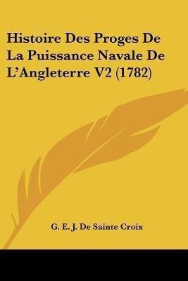 Histoire Des Proges De La Puissance Navale De L'Angleterre V2 (1782)(French, Paperback, Sainte Croix G E J De)