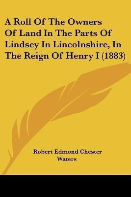 A Roll Of The Owners Of Land In The Parts Of Lindsey In Lincolnshire, In The Reign Of Henry I (1883)(English, Paperback, Waters Robert Edmond Chester)