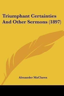 Triumphant Certainties And Other Sermons (1897)(English, Paperback, MacLaren Alexander)