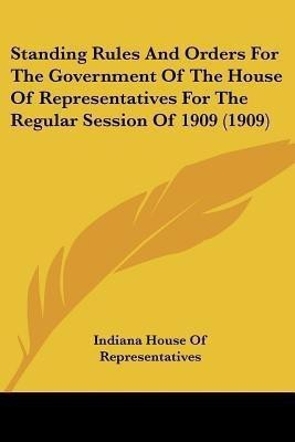 Standing Rules And Orders For The Government Of The House Of Representatives For The Regular Session Of 1909 (1909)(English, Paperback, Indiana House of Representatives)