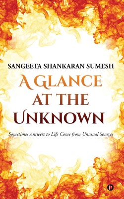 A Glance at the Unknown  - Sometimes Answers to Life Come from Unusual Sources(English, Paperback, Sumesh Sangeeta Shankaran)