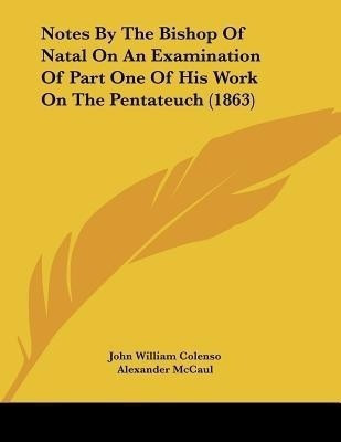 Notes By The Bishop Of Natal On An Examination Of Part One Of His Work On The Pentateuch (1863)(English, Paperback, Colenso John William Bishop)