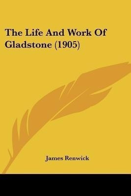 The Life And Work Of Gladstone (1905)(English, Paperback, Renwick James)