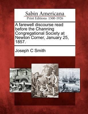 A Farewell Discourse Read Before the Channing Congregational Society at Newton Corner, January 25, 1857.(English, Paperback, Smith Joseph C)