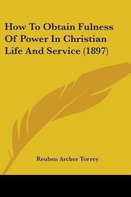 How To Obtain Fulness Of Power In Christian Life And Service (1897)(English, Paperback, Torrey Reuben Archer)