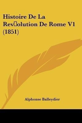 Histoire De La Rev olution De Rome V1 (1851)(French, Paperback, Balleydier Alphonse)