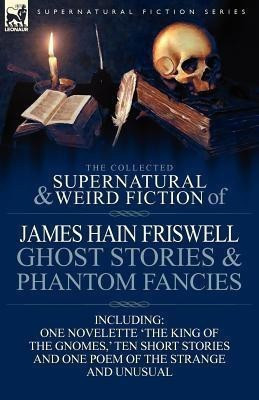 The Collected Supernatural and Weird Fiction of James Hain Friswell-Ghost Stories and Phantom Fancies-One Novelette 'The King of the Gnomes, ' Ten Sho(English, Paperback, Friswell James Hain)