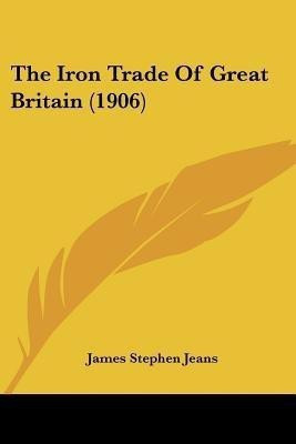 The Iron Trade Of Great Britain (1906)(English, Paperback, Jeans James Stephen)