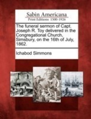 The Funeral Sermon of Capt. Joseph R. Toy Delivered in the Congregational Church, Simsbury, on the 16th of July, 1862.(English, Paperback, Simmons Ichabod)