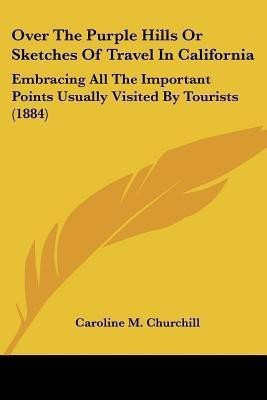 Over The Purple Hills Or Sketches Of Travel In California(English, Paperback, Churchill Caroline M)