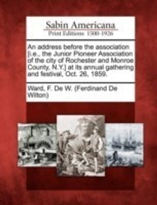 An Address Before the Association [i.E., the Junior Pioneer Association of the City of Rochester and Monroe County, N.Y.] at Its Annual Gathering and Festival, Oct. 26, 1859.(English, Paperback, unknown)