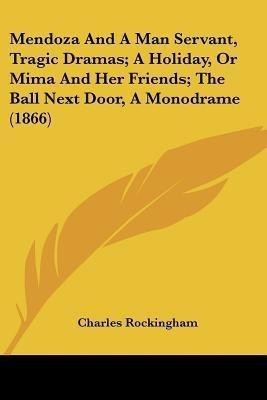 Mendoza And A Man Servant, Tragic Dramas; A Holiday, Or Mima And Her Friends; The Ball Next Door, A Monodrame (1866)(English, Paperback, Rockingham Charles)