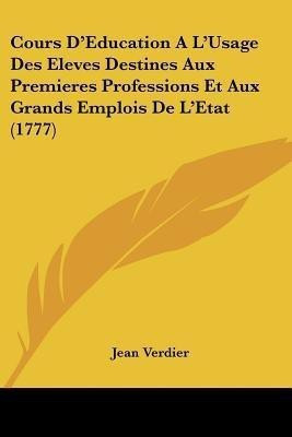 Cours D'Education A L'Usage Des Eleves Destines Aux Premieres Professions Et Aux Grands Emplois De L'Etat (1777)(French, Paperback, Verdier Jean)