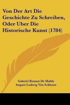 Von Der Art Die Geschichte Zu Schreiben, Oder Uber Die Historische Kunst (1784)(German, Paperback, Mably Gabriel Bonnot De Abbe)