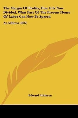 The Margin Of Profits, How It Is Now Divided, What Part Of The Present Hours Of Labor Can Now Be Spared(English, Paperback, Atkinson Edward)