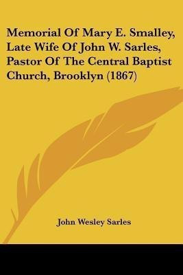 Memorial Of Mary E. Smalley, Late Wife Of John W. Sarles, Pastor Of The Central Baptist Church, Brooklyn (1867)(English, Paperback, Sarles John Wesley)