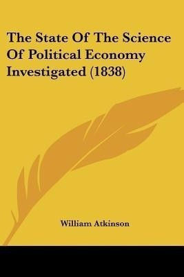 The State Of The Science Of Political Economy Investigated (1838)(English, Paperback, Atkinson William)
