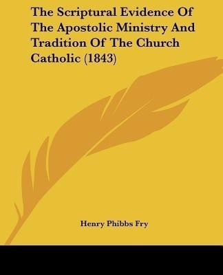 The Scriptural Evidence Of The Apostolic Ministry And Tradition Of The Church Catholic (1843)(English, Paperback, Fry Henry Phibbs)