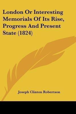 London Or Interesting Memorials Of Its Rise, Progress And Present State (1824)(English, Paperback, Robertson Joseph Clinton)