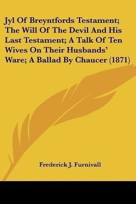 Jyl Of Breyntfords Testament; The Will Of The Devil And His Last Testament; A Talk Of Ten Wives On Their Husbands' Ware; A Ballad By Chaucer (1871)(English, Paperback, unknown)