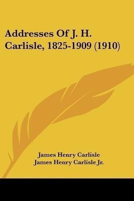 Addresses Of J. H. Carlisle, 1825-1909 (1910)(English, Paperback, Carlisle James Henry)