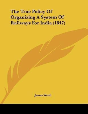 The True Policy Of Organizing A System Of Railways For India (1847)(English, Paperback, Ward James)