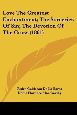 Love The Greatest Enchantment; The Sorceries Of Sin; The Devotion Of The Cross (1861)(English, Paperback, Barca Pedro Calderon De La)