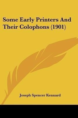 Some Early Printers And Their Colophons (1901)(English, Paperback, Kennard Joseph Spencer)