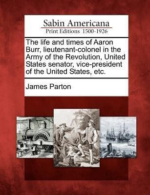The Life and Times of Aaron Burr, Lieutenant-Colonel in the Army of the Revolution, United States Senator, Vice-President of the United States, Etc.(English, Paperback, Parton James) The Life and Times of Aaron Burr, Lieutenant-Colonel in the Army of the Revolution, United States Senator, Vice-President of the United States, Etc.(English, Paperback, Parton James)