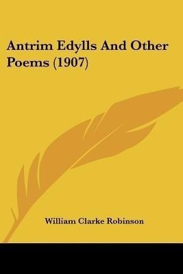 Antrim Edylls And Other Poems (1907)(English, Paperback, Robinson William Clarke)